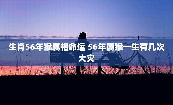 生肖56年猴属相命运 56年属猴一生有几次大灾