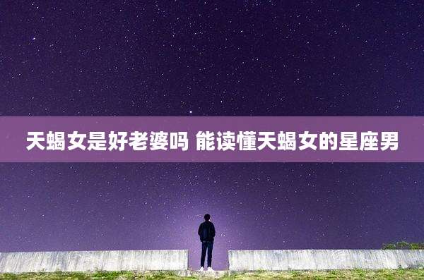 天蝎女是好老婆吗 能读懂天蝎女的星座男