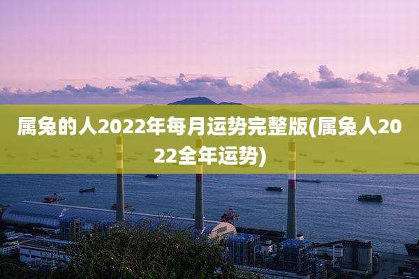属兔的人2022年每月运势完整版(属兔人2022全年运势)
