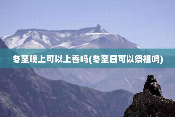 冬至晚上可以上香吗(冬至日可以祭祖吗)