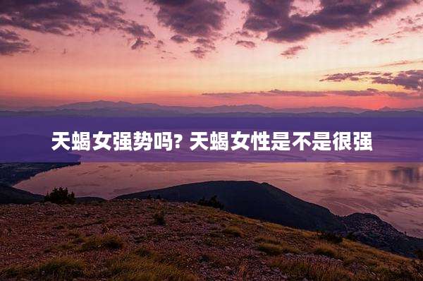天蝎女强势吗? 天蝎女性是不是很强