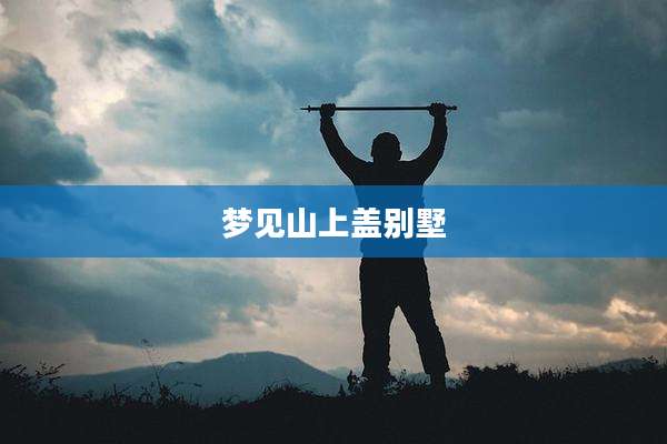 梦见山上盖别墅