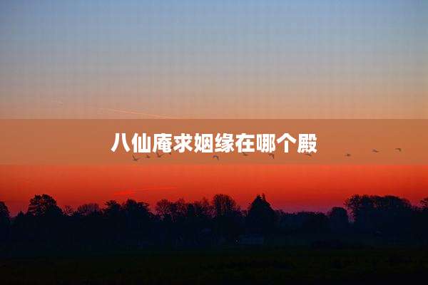 八仙庵求姻缘在哪个殿