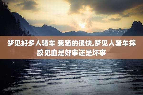 梦见好多人骑车 我骑的很快,梦见人骑车摔跤见血是好事还是坏事