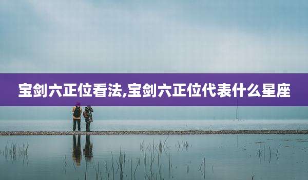 宝剑六正位看法,宝剑六正位代表什么星座