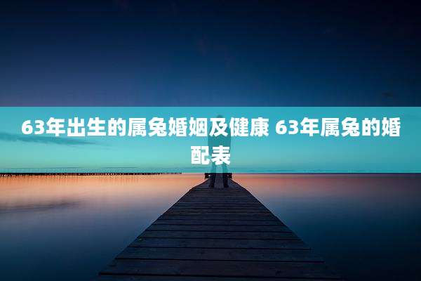63年出生的属兔婚姻及健康 63年属兔的婚配表