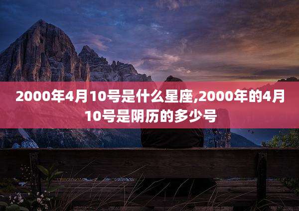 2000年4月10号是什么星座,2000年的4月10号是阴历的多少号