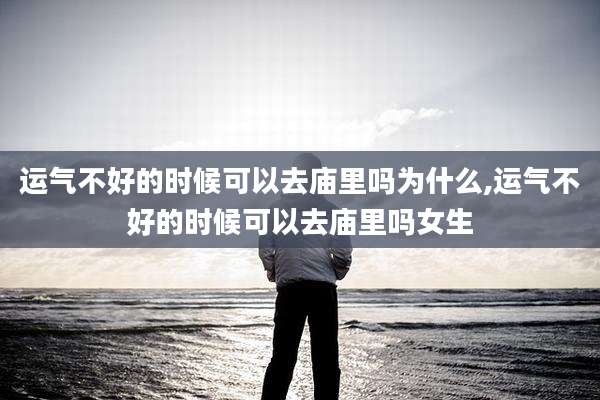 运气不好的时候可以去庙里吗为什么,运气不好的时候可以去庙里吗女生