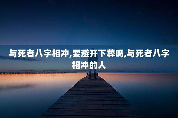 与死者八字相冲,要避开下葬吗,与死者八字相冲的人
