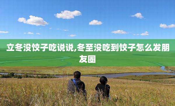立冬没饺子吃说说,冬至没吃到饺子怎么发朋友圈