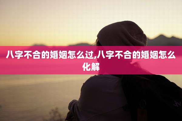 八字不合的婚姻怎么过,八字不合的婚姻怎么化解