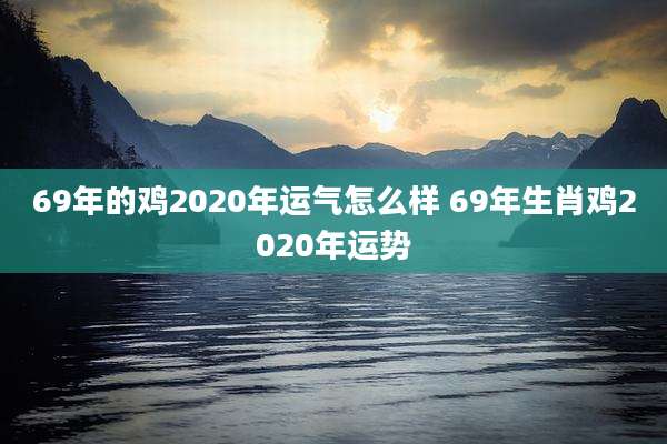69年的鸡2020年运气怎么样 69年生肖鸡2020年运势
