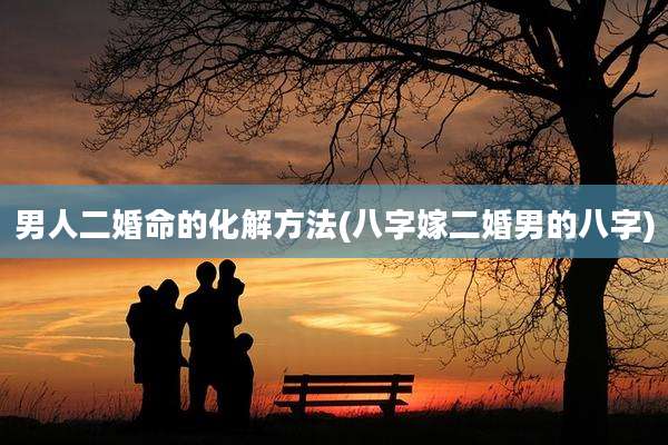 男人二婚命的化解方法(八字嫁二婚男的八字)