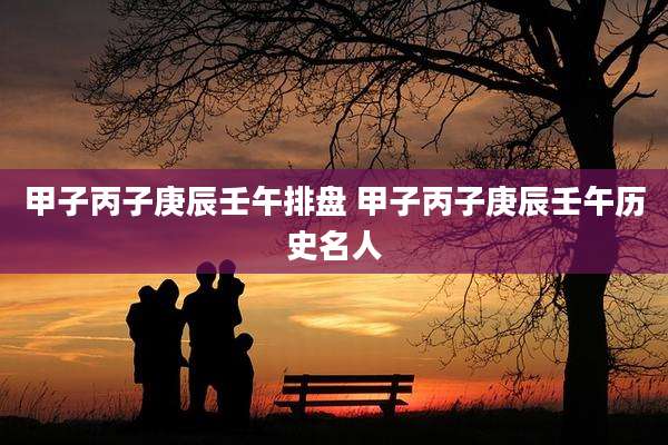 甲子丙子庚辰壬午排盘 甲子丙子庚辰壬午历史名人