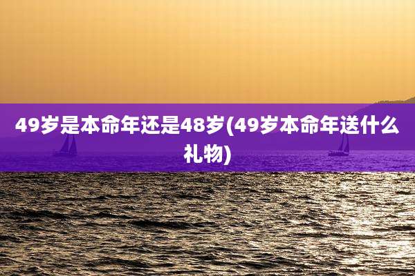 49岁是本命年还是48岁(49岁本命年送什么礼物)