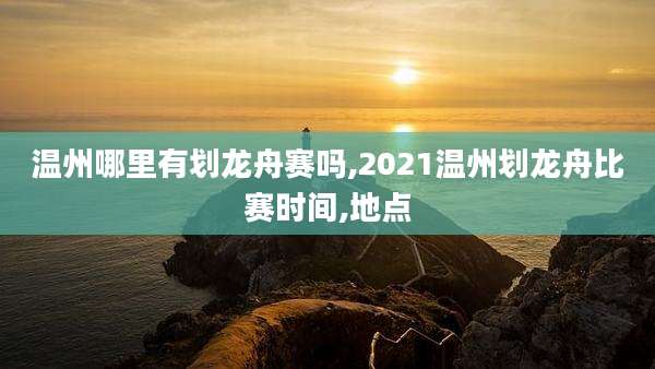 温州哪里有划龙舟赛吗,2021温州划龙舟比赛时间,地点