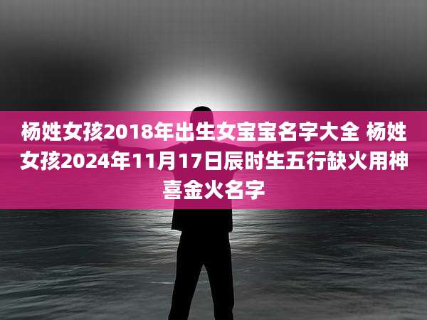 杨姓女孩2018年出生女宝宝名字大全 杨姓女孩2024年11月17日辰时生五行缺火用神喜金火名字