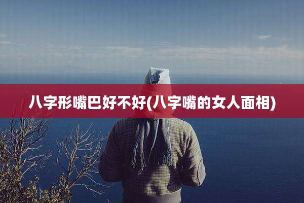 八字形嘴巴好不好(八字嘴的女人面相)