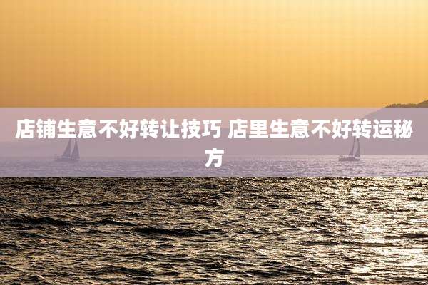 店铺生意不好转让技巧 店里生意不好转运秘方