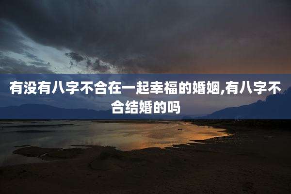 有没有八字不合在一起幸福的婚姻,有八字不合结婚的吗