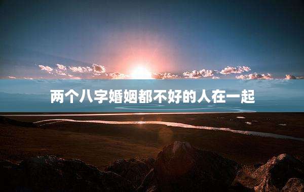 两个八字婚姻都不好的人在一起