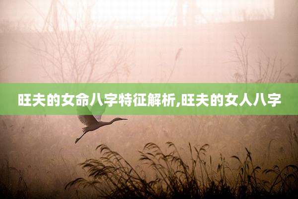 旺夫的女命八字特征解析,旺夫的女人八字