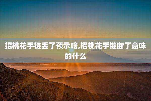 招桃花手链丢了预示啥,招桃花手链断了意味的什么