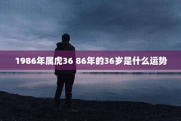1986年属虎36 86年的36岁是什么运势