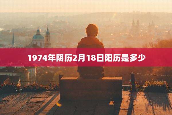 1974年阴历2月18日阳历是多少