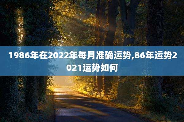 1986年在2022年每月准确运势,86年运势2021运势如何