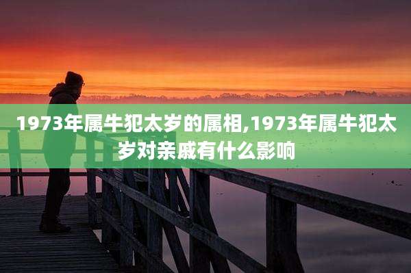 1973年属牛犯太岁的属相,1973年属牛犯太岁对亲戚有什么影响