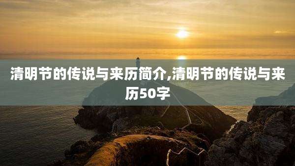 清明节的传说与来历简介,清明节的传说与来历50字