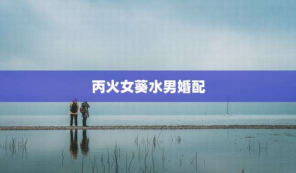 丙火女葵水男婚配