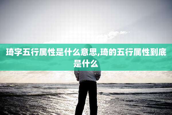 琦字五行属性是什么意思,琦的五行属性到底是什么