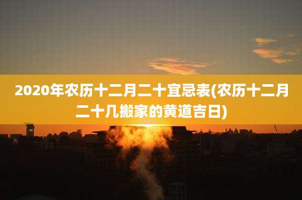 2020年农历十二月二十宜忌表(农历十二月二十几搬家的黄道吉日)