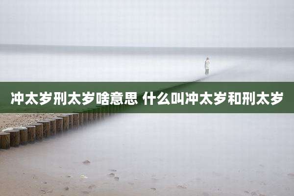 冲太岁刑太岁啥意思 什么叫冲太岁和刑太岁