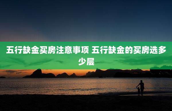 五行缺金买房注意事项 五行缺金的买房选多少层
