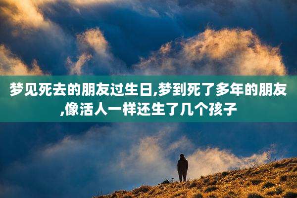 梦见死去的朋友过生日,梦到死了多年的朋友,像活人一样还生了几个孩子