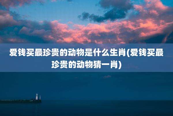 爱钱买最珍贵的动物是什么生肖(爱钱买最珍贵的动物猜一肖)