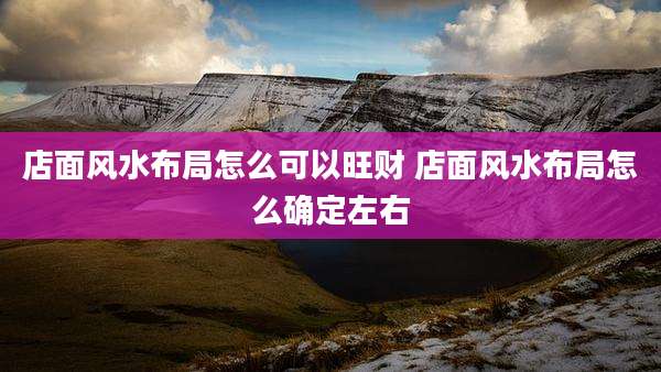 店面风水布局怎么可以旺财 店面风水布局怎么确定左右