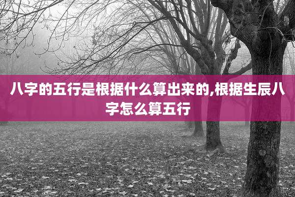 八字的五行是根据什么算出来的,根据生辰八字怎么算五行
