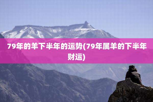 79年的羊下半年的运势(79年属羊的下半年财运)