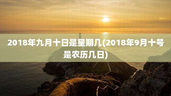 2018年九月十日是星期几(2018年9月十号是农历几日)