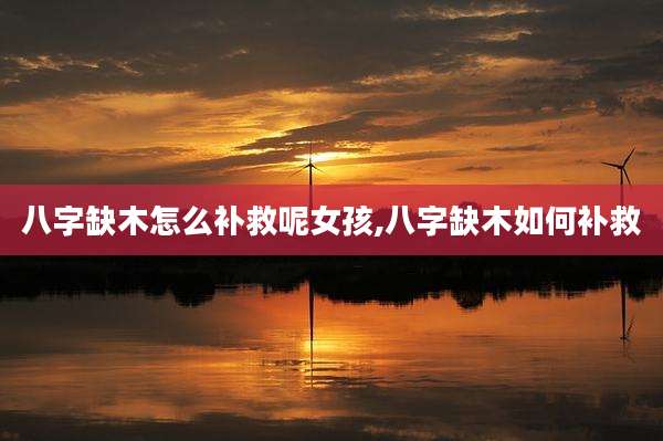 八字缺木怎么补救呢女孩,八字缺木如何补救