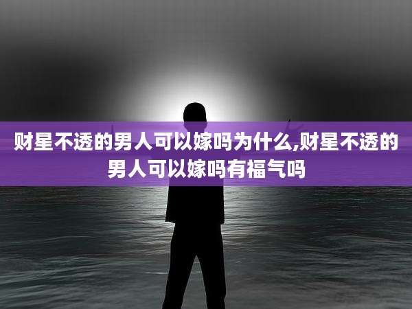 财星不透的男人可以嫁吗为什么,财星不透的男人可以嫁吗有福气吗
