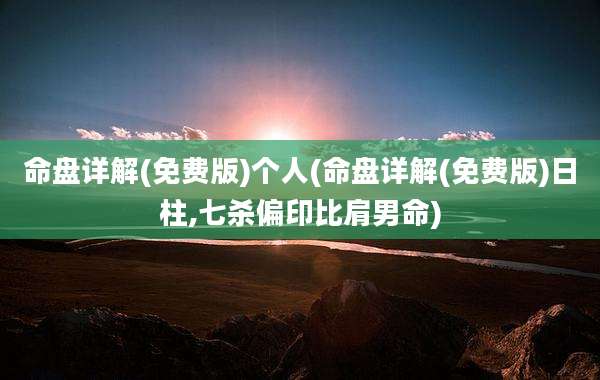 命盘详解(免费版)个人(命盘详解(免费版)日柱,七杀偏印比肩男命)