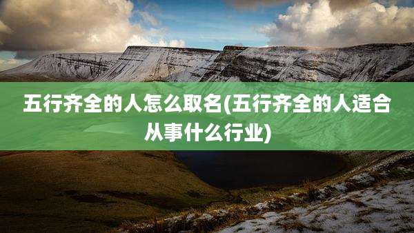 五行齐全的人怎么取名(五行齐全的人适合从事什么行业)