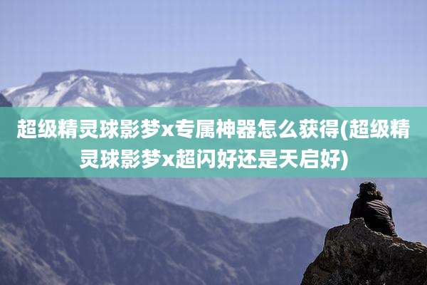 超级精灵球影梦x专属神器怎么获得(超级精灵球影梦x超闪好还是天启好)