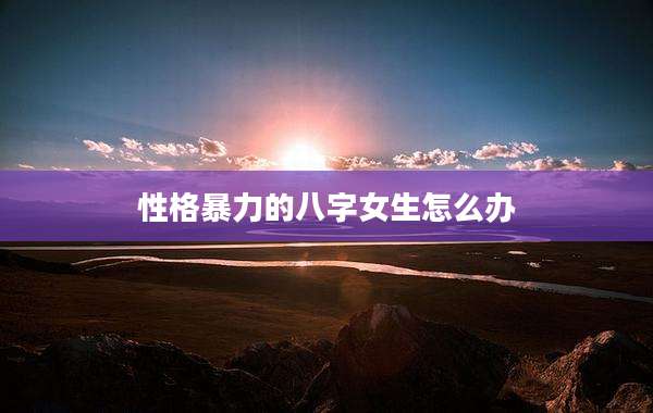 性格暴力的八字女生怎么办