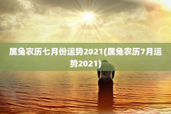 属兔农历七月份运势2021(属兔农历7月运势2021)